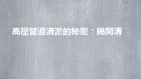 高壓管道清淤的秘密：揭開清淤工程背后的技術(shù)奧秘！